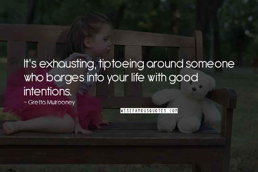 Gretta Mulrooney Quotes: It's exhausting, tiptoeing around someone who barges into your life with good intentions.
