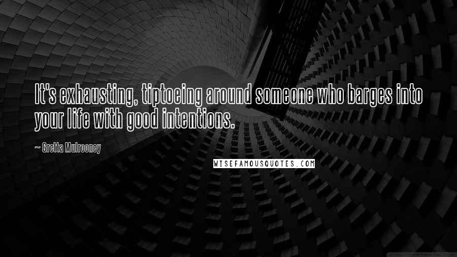 Gretta Mulrooney Quotes: It's exhausting, tiptoeing around someone who barges into your life with good intentions.