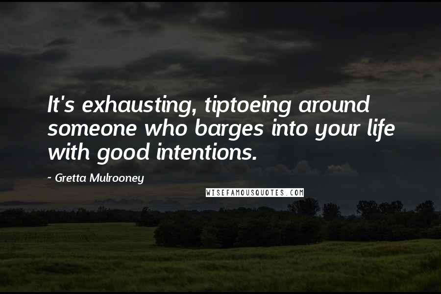 Gretta Mulrooney Quotes: It's exhausting, tiptoeing around someone who barges into your life with good intentions.