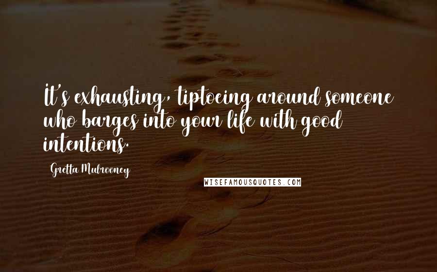 Gretta Mulrooney Quotes: It's exhausting, tiptoeing around someone who barges into your life with good intentions.