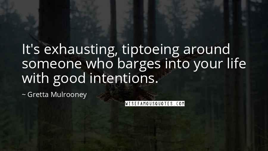 Gretta Mulrooney Quotes: It's exhausting, tiptoeing around someone who barges into your life with good intentions.