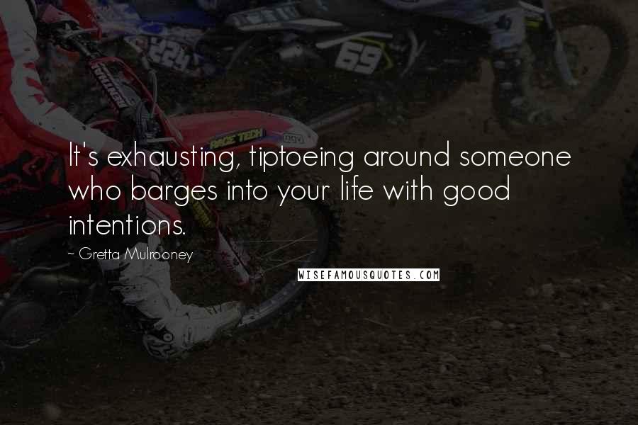 Gretta Mulrooney Quotes: It's exhausting, tiptoeing around someone who barges into your life with good intentions.