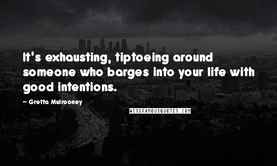 Gretta Mulrooney Quotes: It's exhausting, tiptoeing around someone who barges into your life with good intentions.