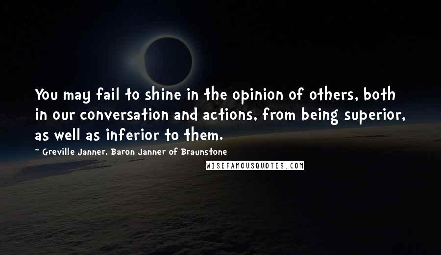 Greville Janner, Baron Janner Of Braunstone Quotes: You may fail to shine in the opinion of others, both in our conversation and actions, from being superior, as well as inferior to them.