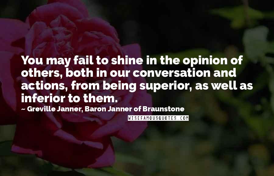 Greville Janner, Baron Janner Of Braunstone Quotes: You may fail to shine in the opinion of others, both in our conversation and actions, from being superior, as well as inferior to them.