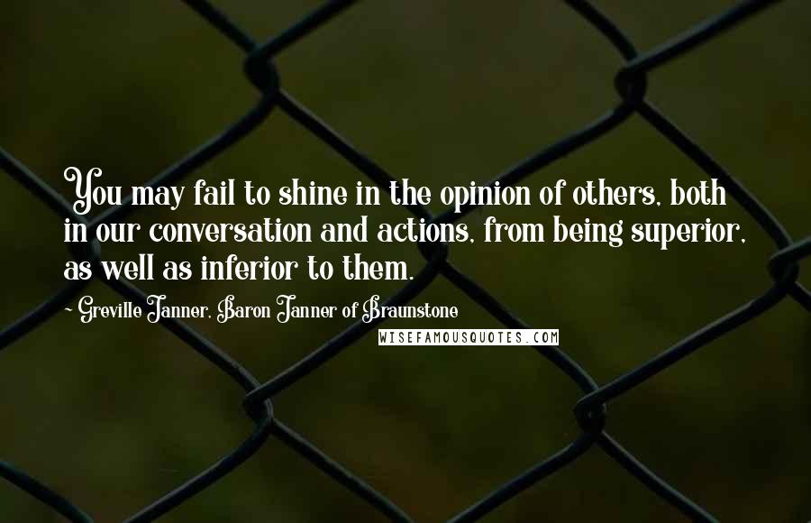 Greville Janner, Baron Janner Of Braunstone Quotes: You may fail to shine in the opinion of others, both in our conversation and actions, from being superior, as well as inferior to them.