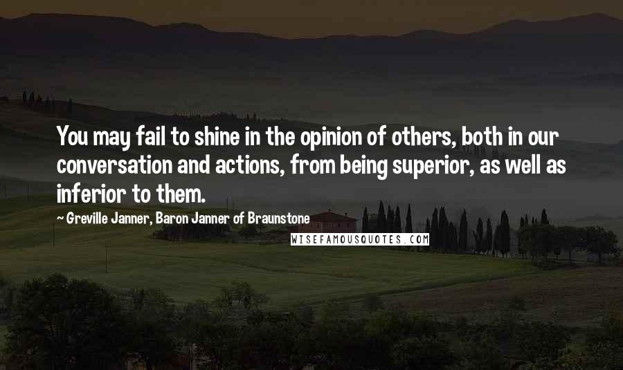 Greville Janner, Baron Janner Of Braunstone Quotes: You may fail to shine in the opinion of others, both in our conversation and actions, from being superior, as well as inferior to them.