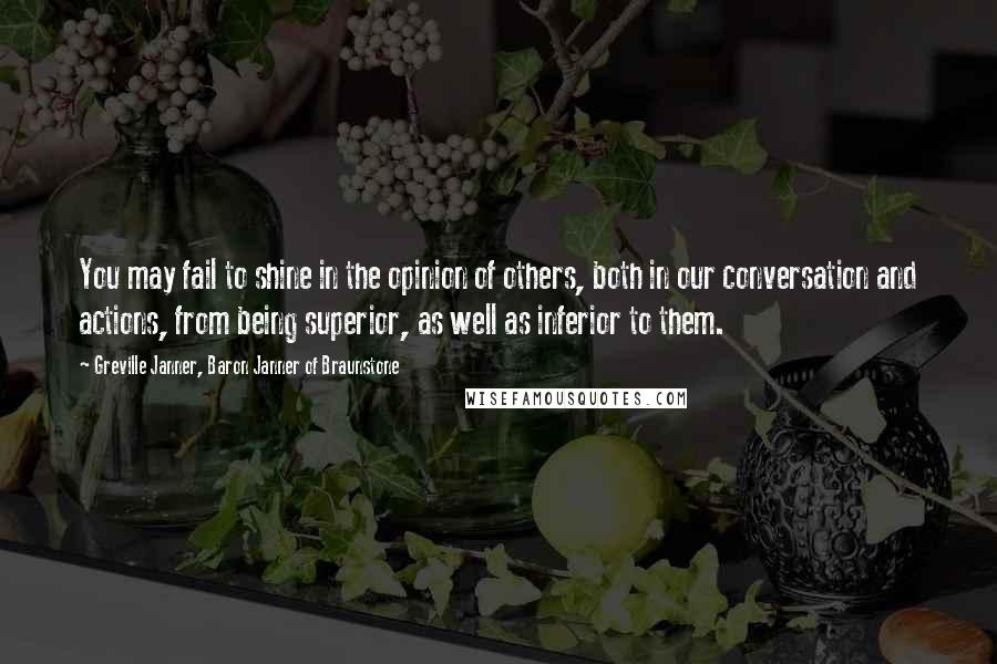 Greville Janner, Baron Janner Of Braunstone Quotes: You may fail to shine in the opinion of others, both in our conversation and actions, from being superior, as well as inferior to them.