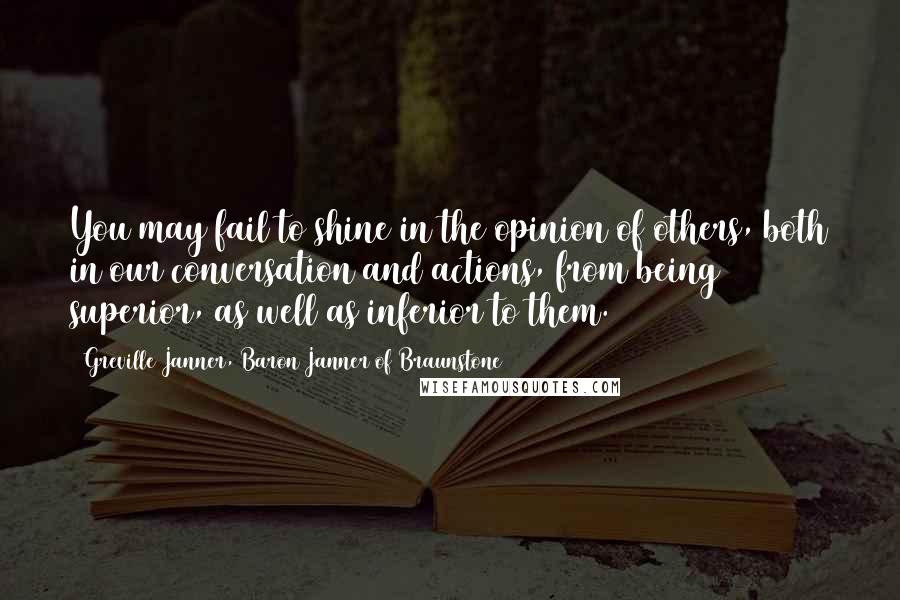 Greville Janner, Baron Janner Of Braunstone Quotes: You may fail to shine in the opinion of others, both in our conversation and actions, from being superior, as well as inferior to them.