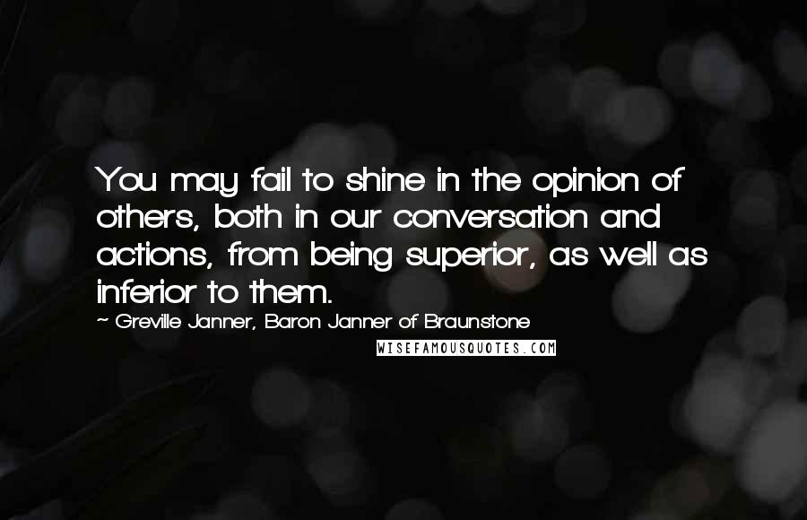 Greville Janner, Baron Janner Of Braunstone Quotes: You may fail to shine in the opinion of others, both in our conversation and actions, from being superior, as well as inferior to them.