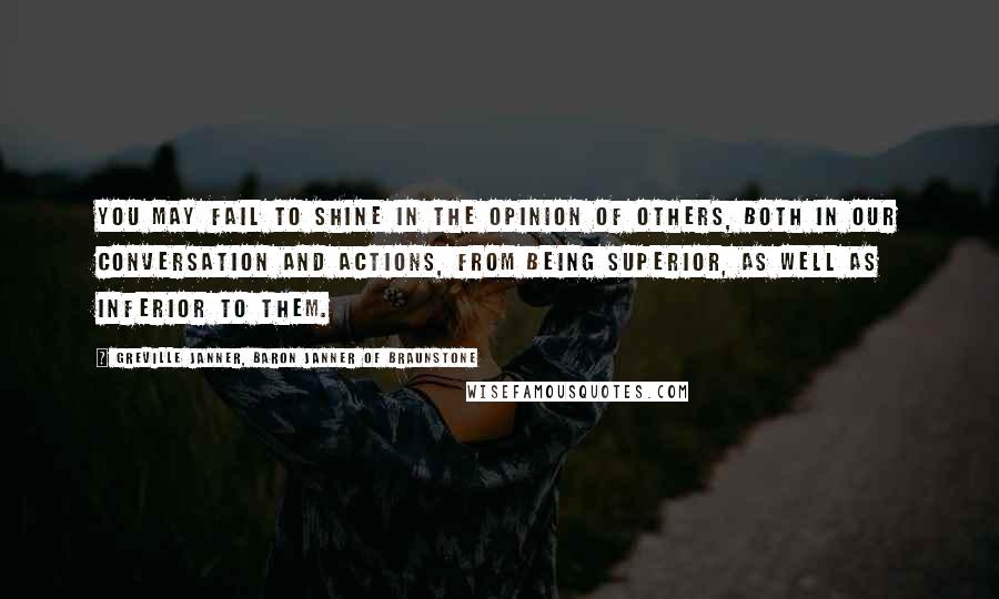 Greville Janner, Baron Janner Of Braunstone Quotes: You may fail to shine in the opinion of others, both in our conversation and actions, from being superior, as well as inferior to them.