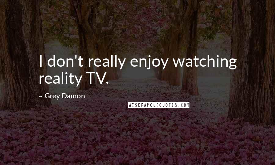 Grey Damon Quotes: I don't really enjoy watching reality TV.