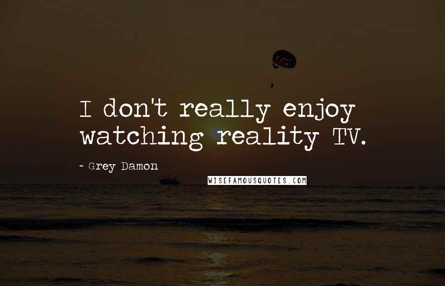 Grey Damon Quotes: I don't really enjoy watching reality TV.