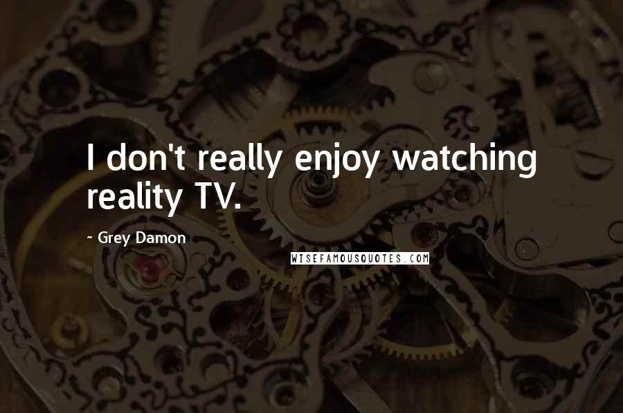 Grey Damon Quotes: I don't really enjoy watching reality TV.