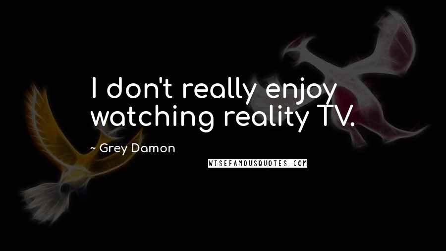 Grey Damon Quotes: I don't really enjoy watching reality TV.