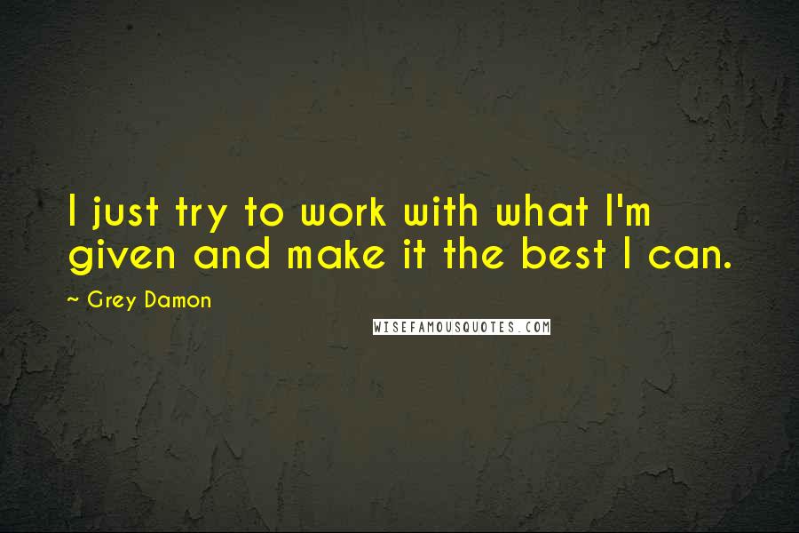 Grey Damon Quotes: I just try to work with what I'm given and make it the best I can.