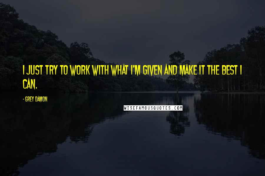 Grey Damon Quotes: I just try to work with what I'm given and make it the best I can.