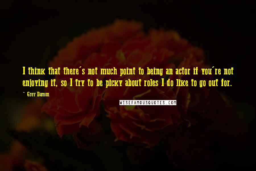 Grey Damon Quotes: I think that there's not much point to being an actor if you're not enjoying it, so I try to be picky about roles I do like to go out for.