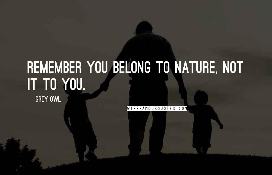 Grey Owl Quotes: Remember you belong to nature, not it to you.