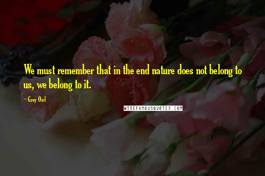 Grey Owl Quotes: We must remember that in the end nature does not belong to us, we belong to it.