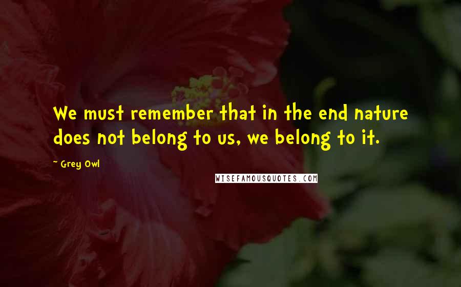 Grey Owl Quotes: We must remember that in the end nature does not belong to us, we belong to it.