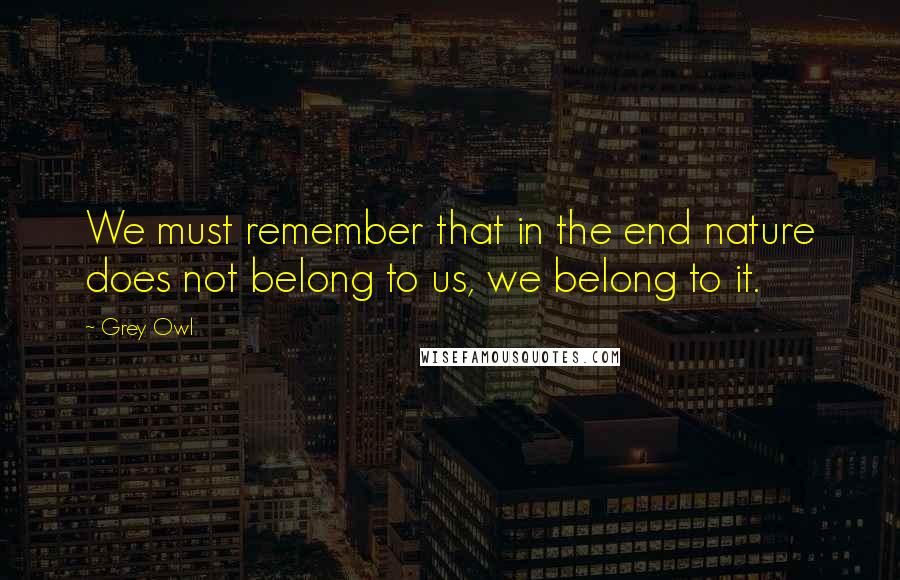 Grey Owl Quotes: We must remember that in the end nature does not belong to us, we belong to it.