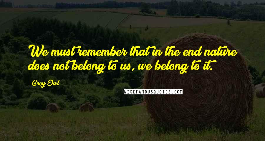 Grey Owl Quotes: We must remember that in the end nature does not belong to us, we belong to it.