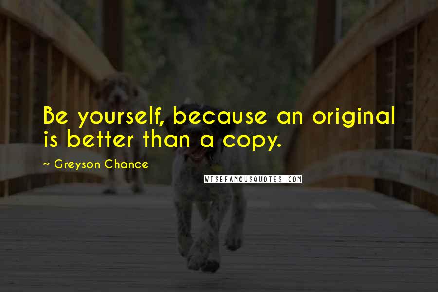 Greyson Chance Quotes: Be yourself, because an original is better than a copy.