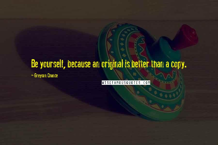 Greyson Chance Quotes: Be yourself, because an original is better than a copy.