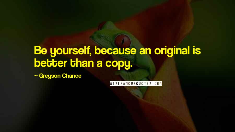 Greyson Chance Quotes: Be yourself, because an original is better than a copy.