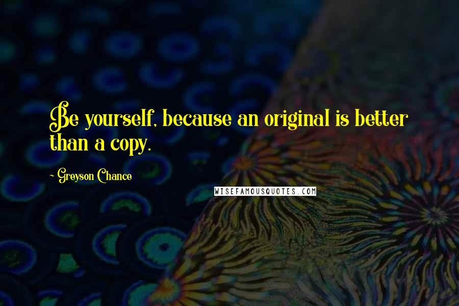 Greyson Chance Quotes: Be yourself, because an original is better than a copy.