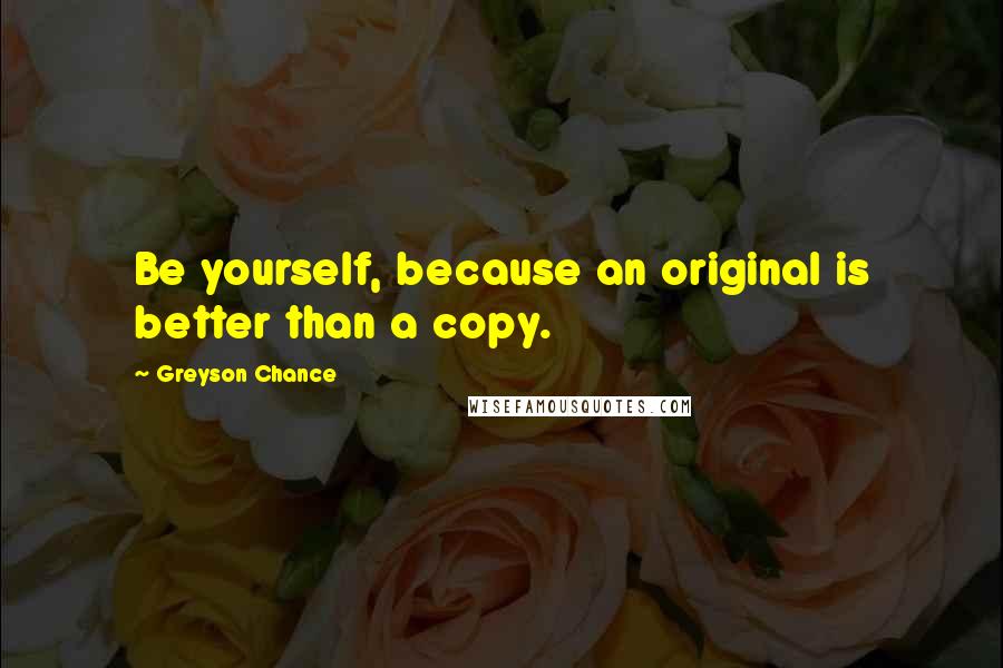 Greyson Chance Quotes: Be yourself, because an original is better than a copy.