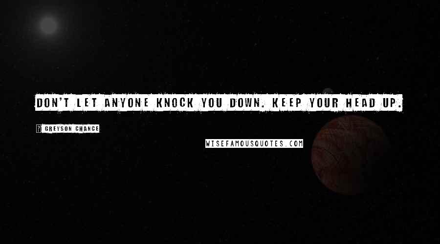 Greyson Chance Quotes: Don't let anyone knock you down. Keep your head up.