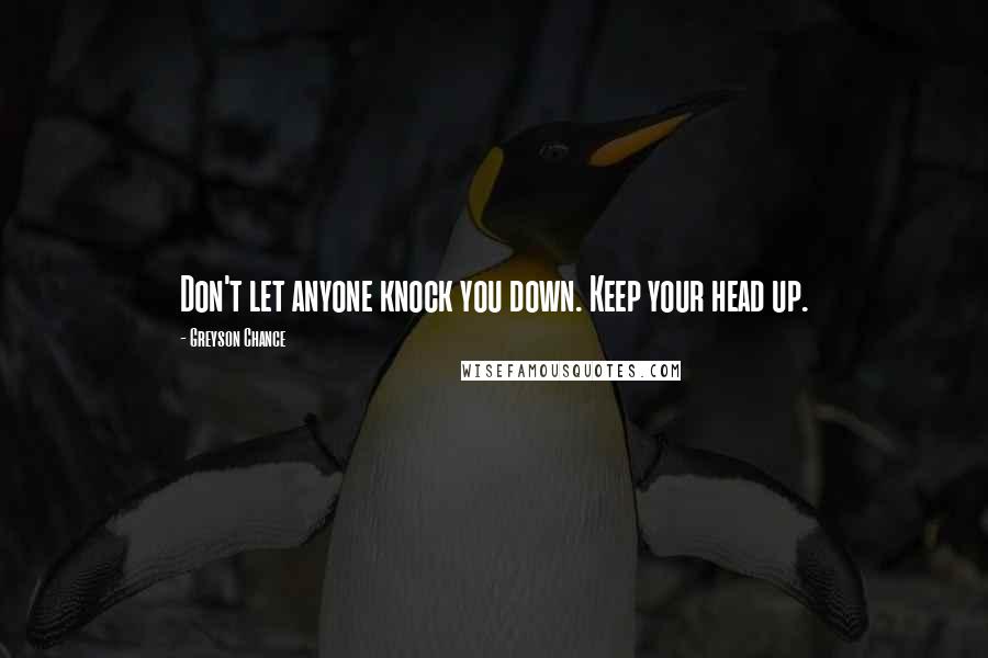 Greyson Chance Quotes: Don't let anyone knock you down. Keep your head up.