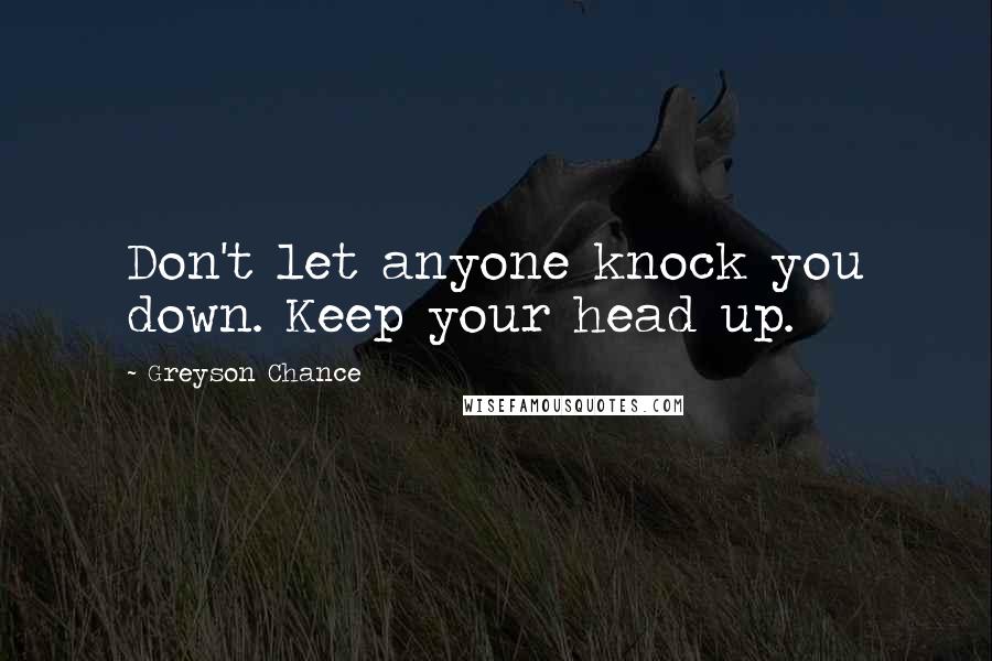 Greyson Chance Quotes: Don't let anyone knock you down. Keep your head up.