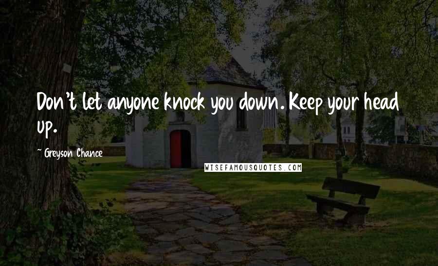 Greyson Chance Quotes: Don't let anyone knock you down. Keep your head up.