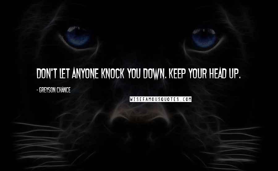 Greyson Chance Quotes: Don't let anyone knock you down. Keep your head up.