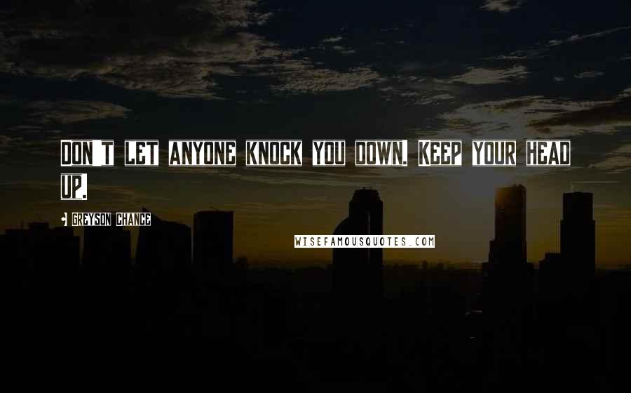 Greyson Chance Quotes: Don't let anyone knock you down. Keep your head up.