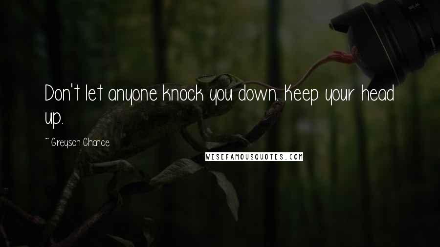 Greyson Chance Quotes: Don't let anyone knock you down. Keep your head up.