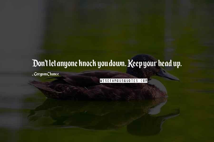 Greyson Chance Quotes: Don't let anyone knock you down. Keep your head up.