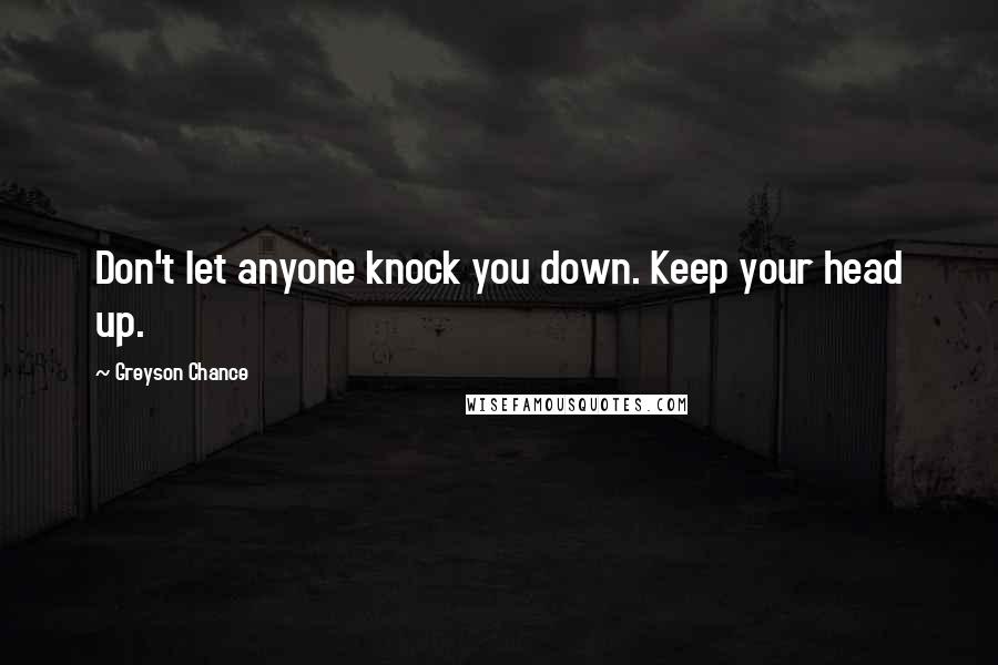 Greyson Chance Quotes: Don't let anyone knock you down. Keep your head up.
