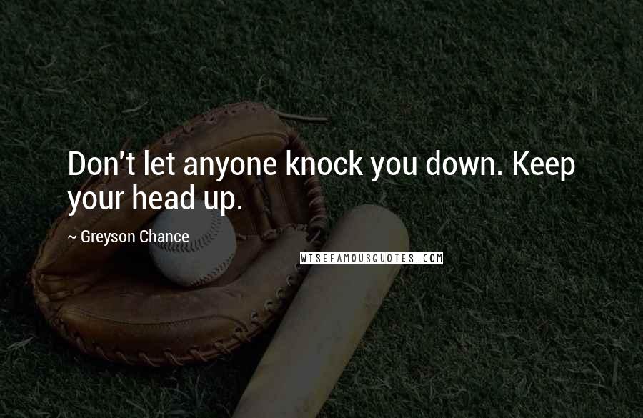 Greyson Chance Quotes: Don't let anyone knock you down. Keep your head up.