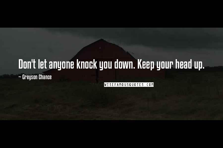 Greyson Chance Quotes: Don't let anyone knock you down. Keep your head up.