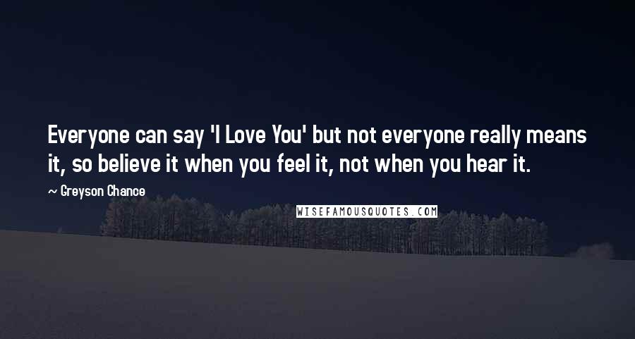 Greyson Chance Quotes: Everyone can say 'I Love You' but not everyone really means it, so believe it when you feel it, not when you hear it.