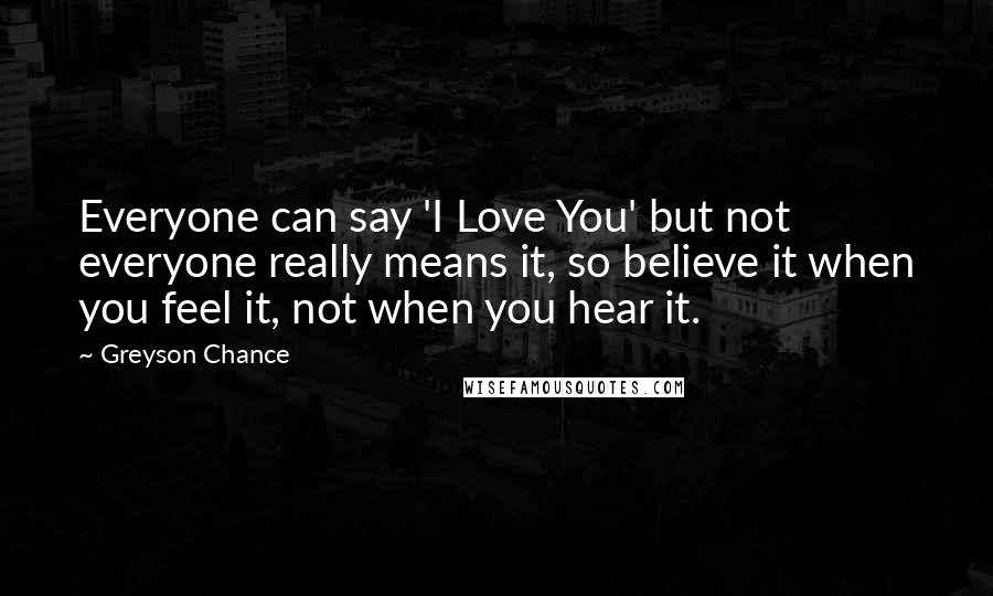 Greyson Chance Quotes: Everyone can say 'I Love You' but not everyone really means it, so believe it when you feel it, not when you hear it.