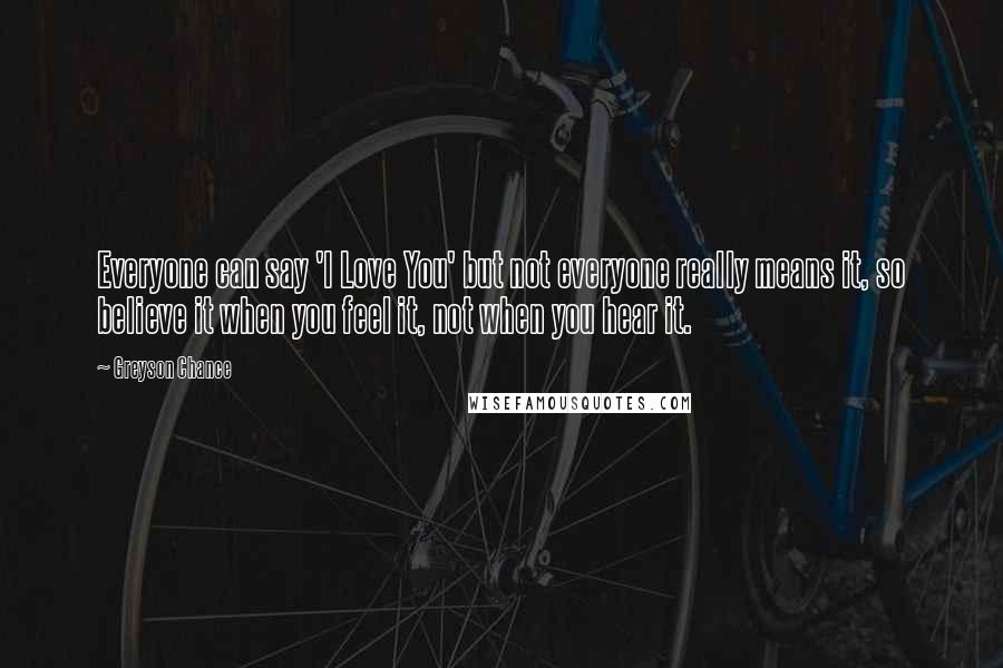 Greyson Chance Quotes: Everyone can say 'I Love You' but not everyone really means it, so believe it when you feel it, not when you hear it.