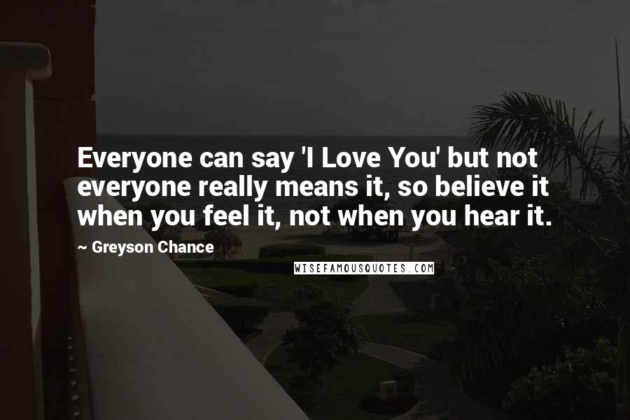 Greyson Chance Quotes: Everyone can say 'I Love You' but not everyone really means it, so believe it when you feel it, not when you hear it.