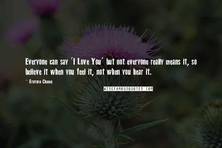 Greyson Chance Quotes: Everyone can say 'I Love You' but not everyone really means it, so believe it when you feel it, not when you hear it.