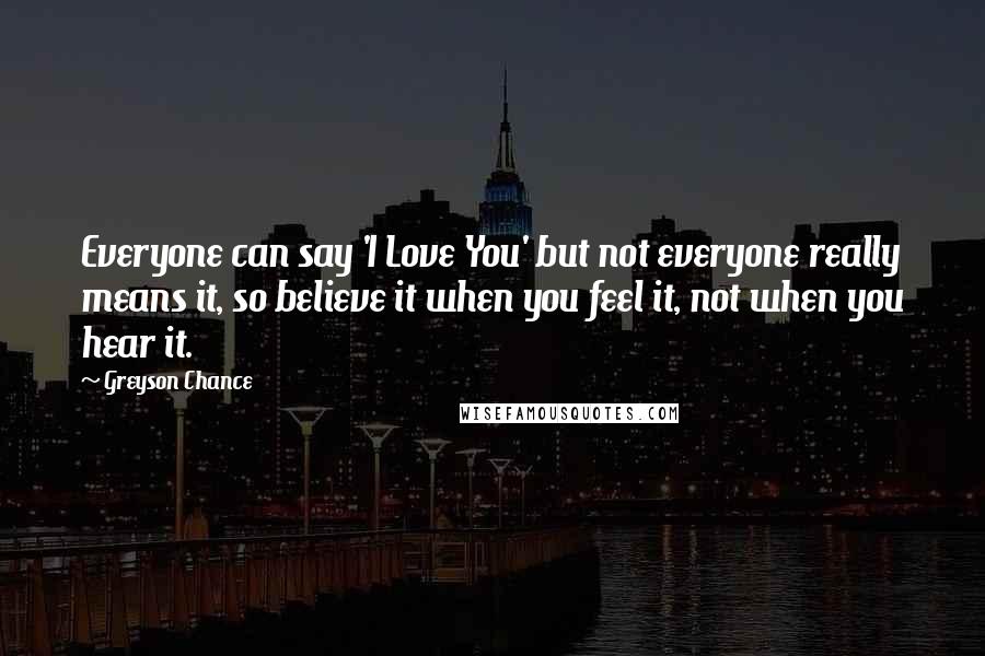 Greyson Chance Quotes: Everyone can say 'I Love You' but not everyone really means it, so believe it when you feel it, not when you hear it.