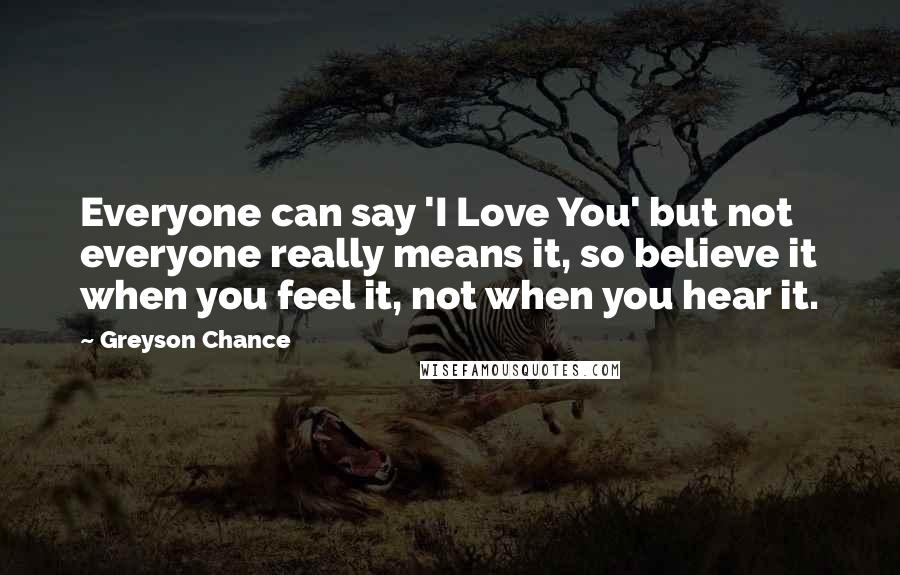 Greyson Chance Quotes: Everyone can say 'I Love You' but not everyone really means it, so believe it when you feel it, not when you hear it.